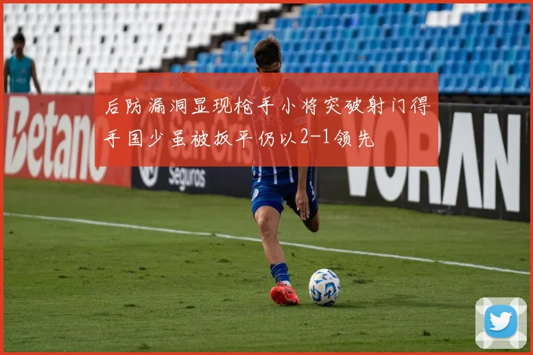 后防漏洞显现枪手小将突破射门得手国少虽被扳平仍以2-1领先