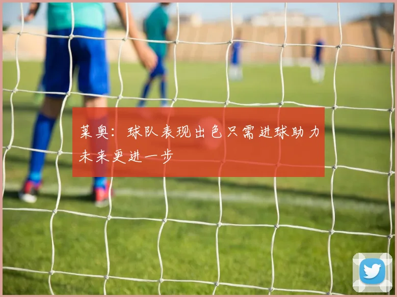 莱奥:球队表现出色只需进球助力未来更进一步