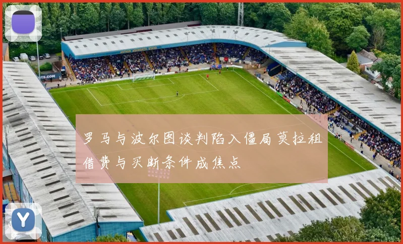 罗马与波尔图谈判陷入僵局莫拉租借费与买断条件成焦点