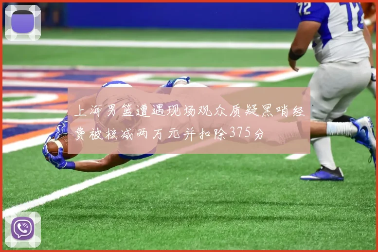 上海男篮遭遇现场观众质疑黑哨经费被核减两万元并扣除375分