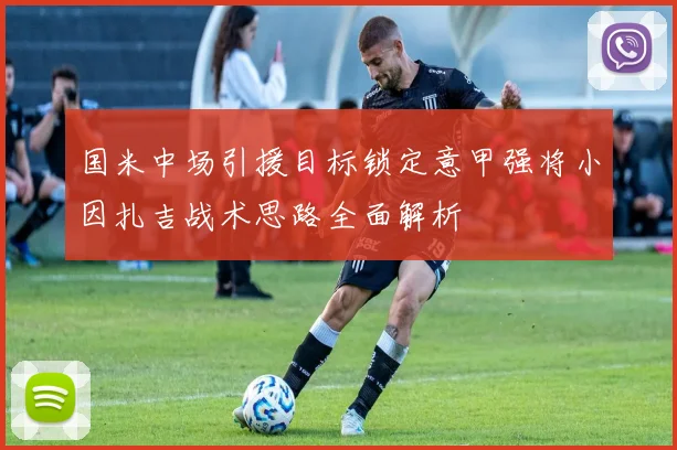 国米中场引援目标锁定意甲强将小因扎吉战术思路全面解析