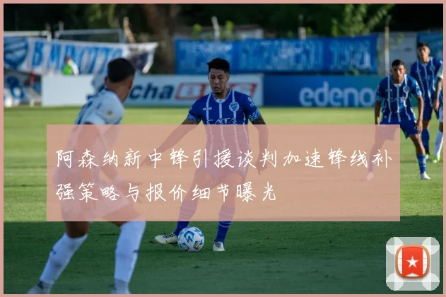 阿森纳新中锋引援谈判加速锋线补强策略与报价细节曝光