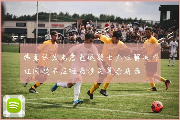 弗莱认为老詹重返骑士无法解决内讧问题不应轻易涉足复杂局面