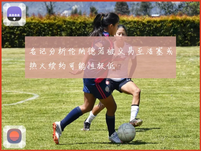 名记分析伦纳德若被交易至活塞或热火续约可能性极低