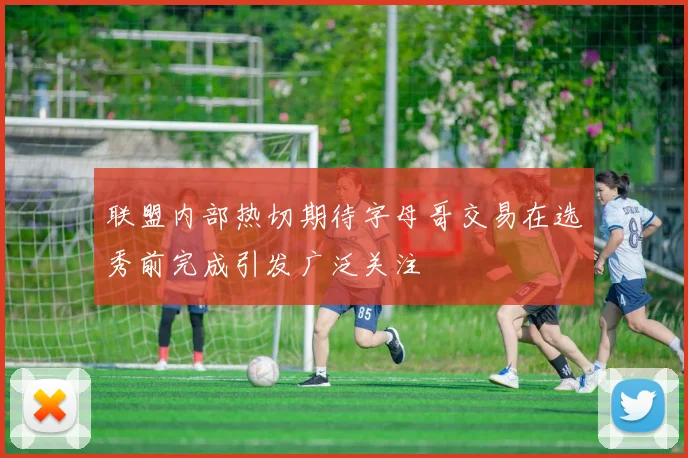 联盟内部热切期待字母哥交易在选秀前完成引发广泛关注