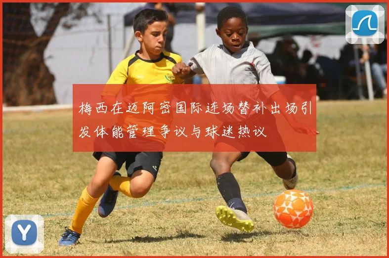 梅西在迈阿密国际连场替补出场引发体能管理争议与球迷热议