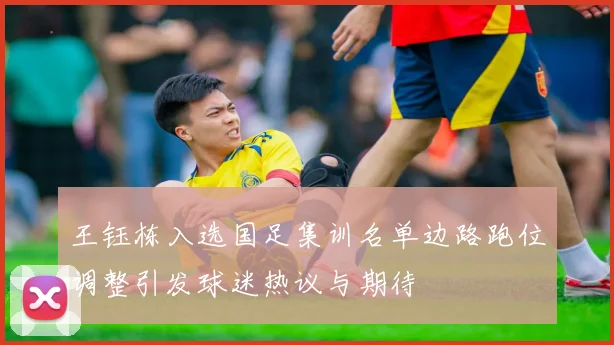 王钰栋入选国足集训名单边路跑位调整引发球迷热议与期待