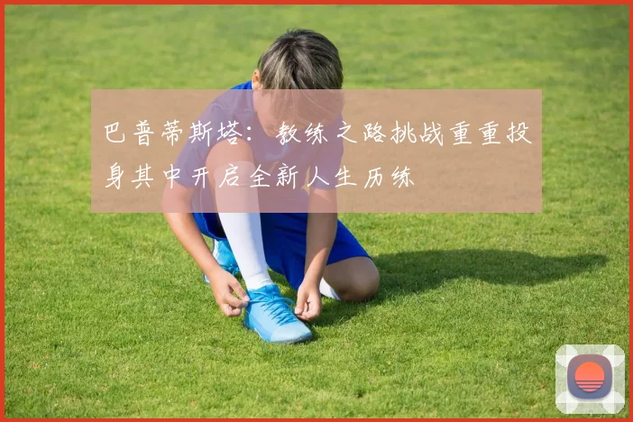 巴普蒂斯塔：教练之路挑战重重投身其中开启全新人生历练