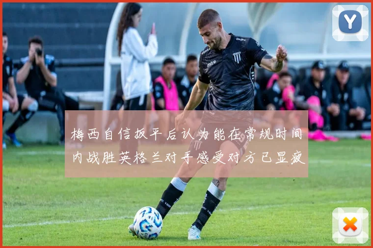 梅西自信扳平后认为能在常规时间内战胜英格兰对手感受对方已显疲态